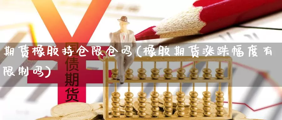 期货橡胶持仓限仓吗(橡胶期货涨跌幅度有限制吗)_https://qh.wpmee.com_纳指期货直播室_第1张