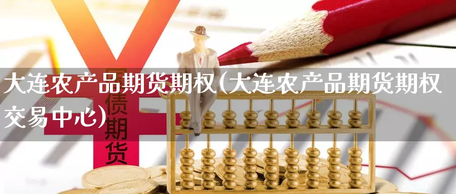 大连农产品期货期权(大连农产品期货期权交易中心)_https://qh.wpmee.com_黄金期货_第1张