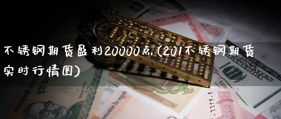 不锈钢期货盈利20000点(201不锈钢期货实时行情图)_https://qh.wpmee.com_黄金期货_第1张