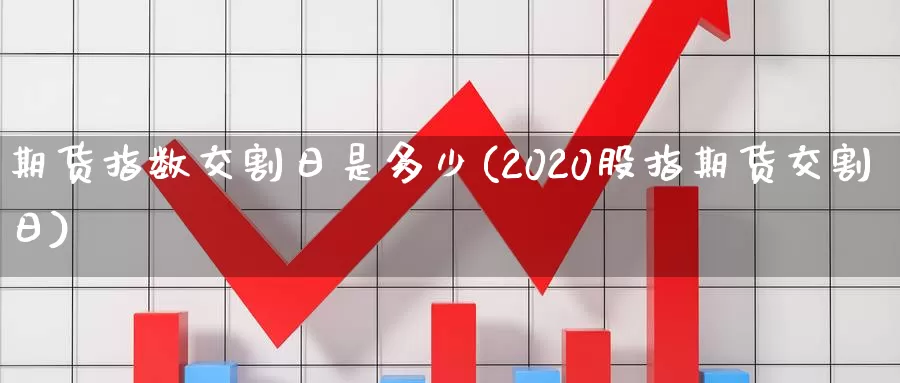 期货指数交割日是多少(2020股指期货交割日)_https://qh.wpmee.com_纳指期货直播室_第1张