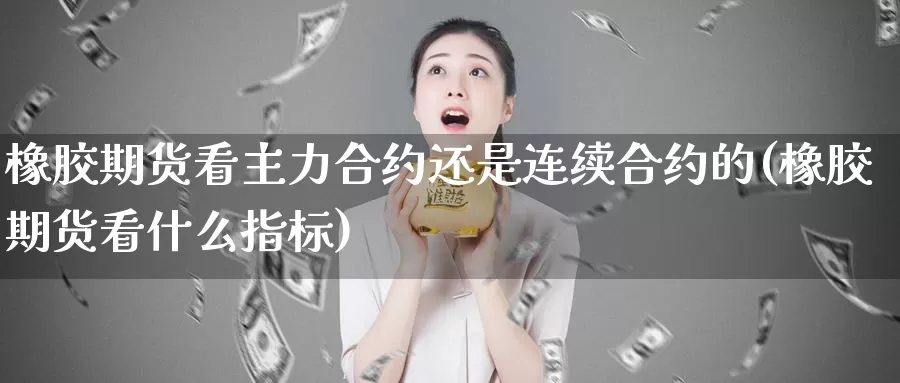 橡胶期货看主力合约还是连续合约的(橡胶期货看什么指标)_https://qh.wpmee.com_黄金期货_第1张