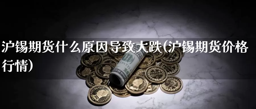 沪锡期货什么原因导致大跌(沪锡期货价格行情)_https://qh.wpmee.com_原油期货直播间_第1张