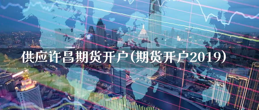 供应许昌期货开户(期货开户2019)_https://qh.wpmee.com_期货科普_第1张