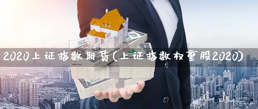 2020上证指数期货(上证指数权重股2020)_https://qh.wpmee.com_纳指期货直播室_第1张