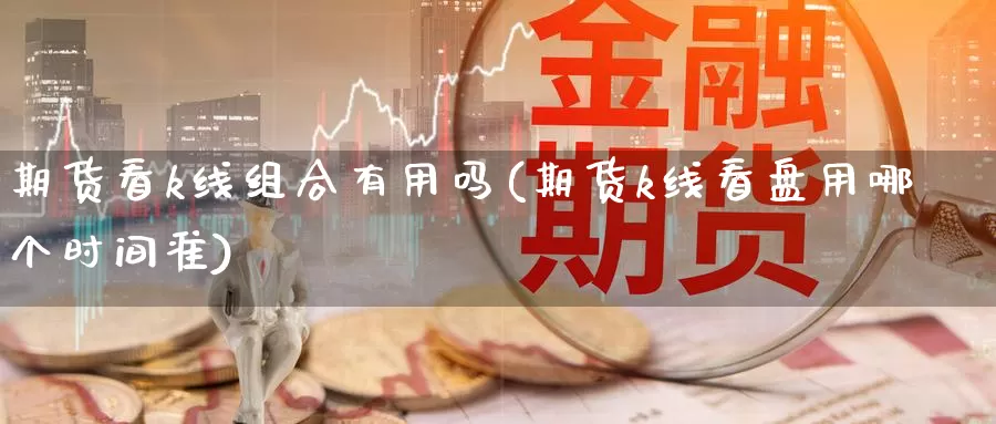 期货看k线组合有用吗(期货k线看盘用哪个时间准)_https://qh.wpmee.com_黄金期货_第1张