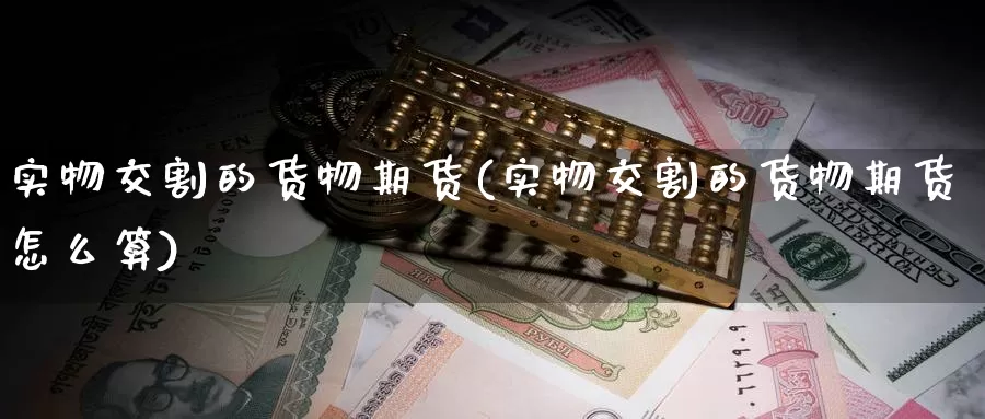 实物交割的货物期货(实物交割的货物期货怎么算)_https://qh.wpmee.com_原油期货_第1张