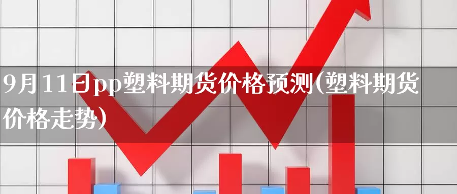 9月11日pp塑料期货价格预测(塑料期货价格走势)_https://qh.wpmee.com_黄金期货直播间_第1张