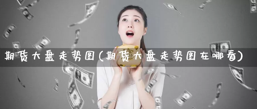 期货大盘走势图(期货大盘走势图在哪看)_https://qh.wpmee.com_纳指期货直播室_第1张