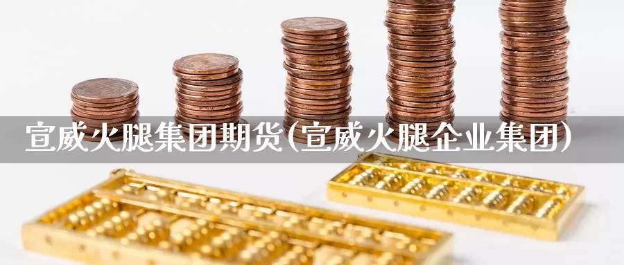 宣威火腿集团期货(宣威火腿企业集团)_https://qh.wpmee.com_黄金直播室_第1张