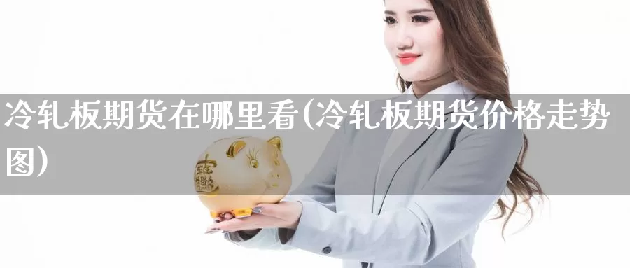 冷轧板期货在哪里看(冷轧板期货价格走势图)_https://qh.wpmee.com_黄金期货直播间_第1张