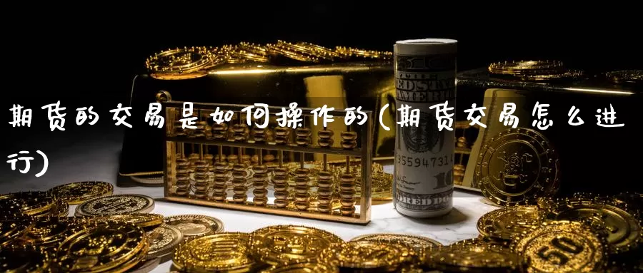 期货的交易是如何操作的(期货交易怎么进行)_https://qh.wpmee.com_黄金期货直播间_第1张