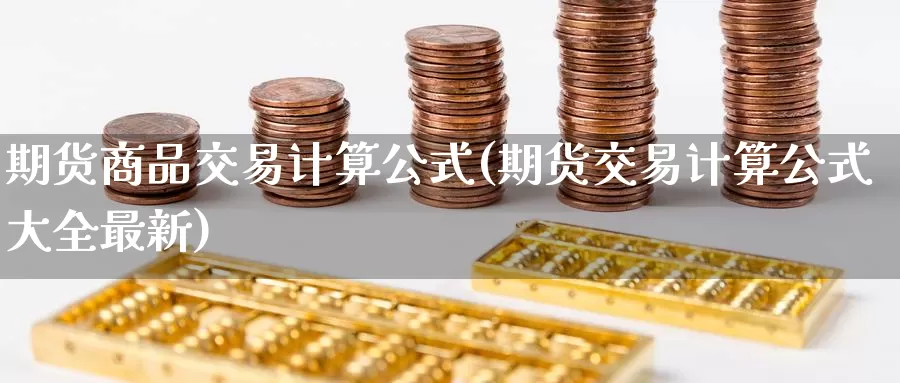 期货商品交易计算公式(期货交易计算公式大全最新)_https://qh.wpmee.com_黄金期货_第1张