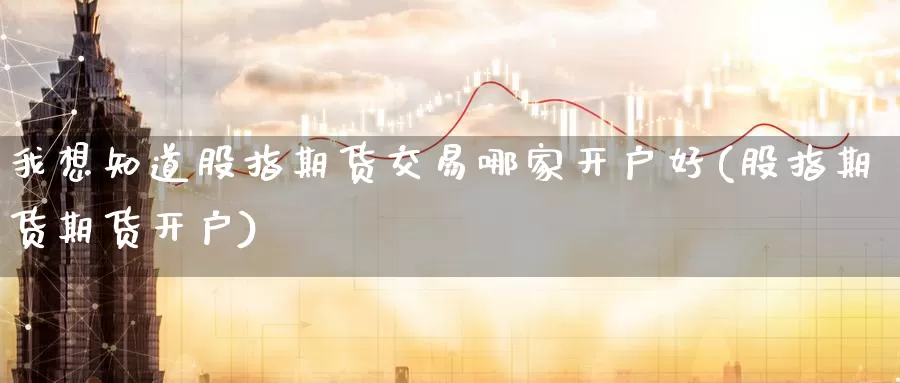 我想知道股指期货交易哪家开户好(股指期货期货开户)_https://qh.wpmee.com_期货科普_第1张