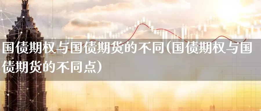 国债期权与国债期货的不同(国债期权与国债期货的不同点)_https://qh.wpmee.com_纳指期货直播室_第1张