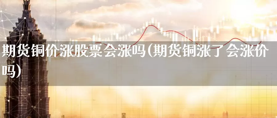 期货铜价涨股票会涨吗(期货铜涨了会涨价吗)_https://qh.wpmee.com_黄金直播室_第1张