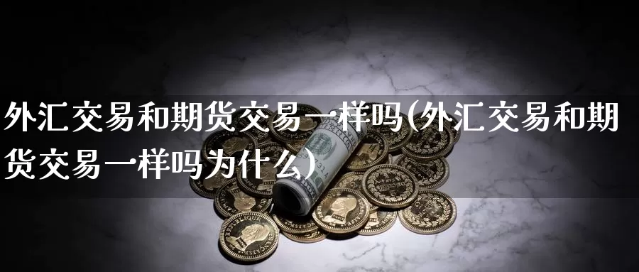 外汇交易和期货交易一样吗(外汇交易和期货交易一样吗为什么)_https://qh.wpmee.com_期货科普_第1张