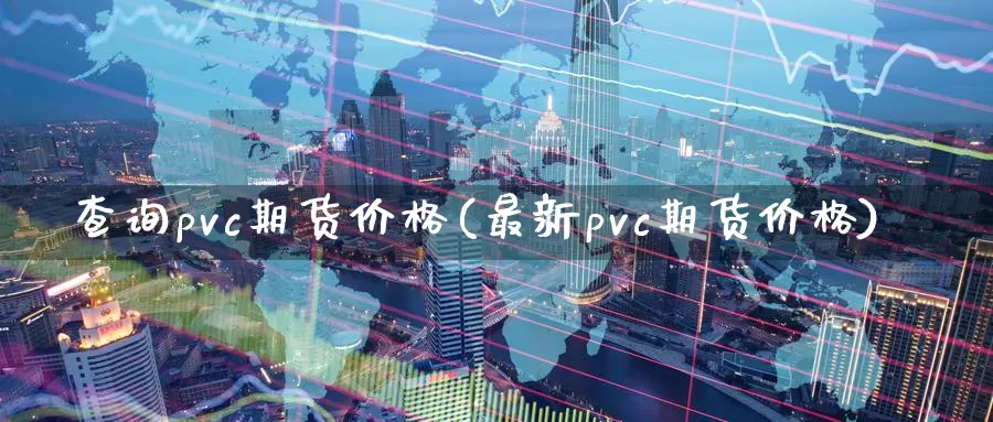 查询pvc期货价格(最新pvc期货价格)_https://qh.wpmee.com_期货直播间_第1张