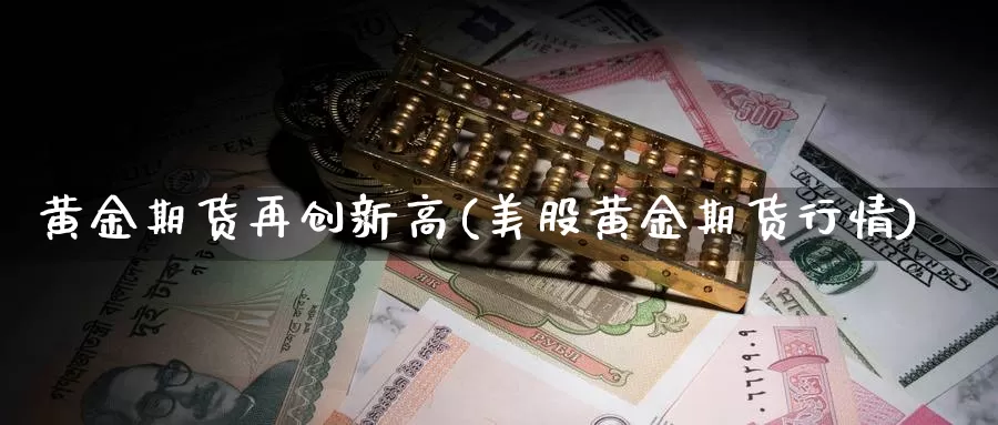 黄金期货再创新高(美股黄金期货行情)_https://qh.wpmee.com_国际期货_第1张