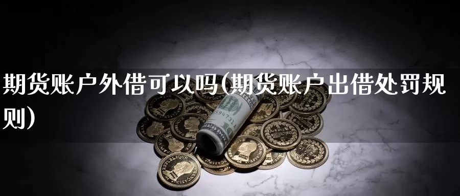 期货账户外借可以吗(期货账户出借处罚规则)_https://qh.wpmee.com_黄金直播室_第1张