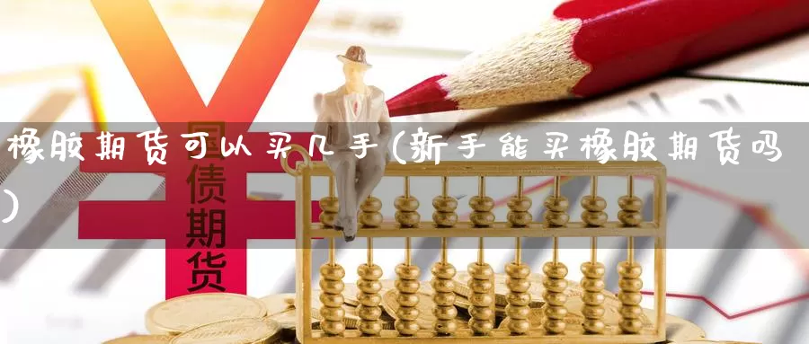 橡胶期货可以买几手(新手能买橡胶期货吗)_https://qh.wpmee.com_期货科普_第1张