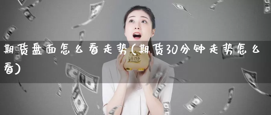 期货盘面怎么看走势(期货30分钟走势怎么看)_https://qh.wpmee.com_黄金期货直播间_第1张