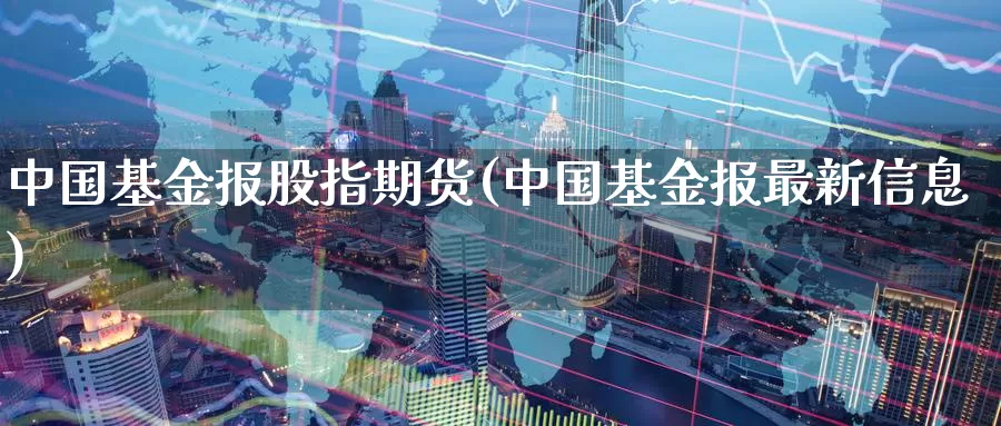 中国基金报股指期货(中国基金报最新信息)_https://qh.wpmee.com_原油期货直播间_第1张