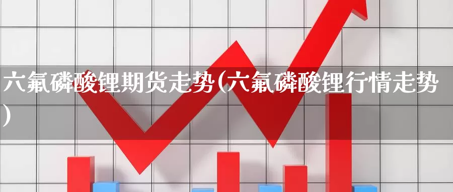 六氟磷酸锂期货走势(六氟磷酸锂行情走势)_https://qh.wpmee.com_期货直播间_第1张