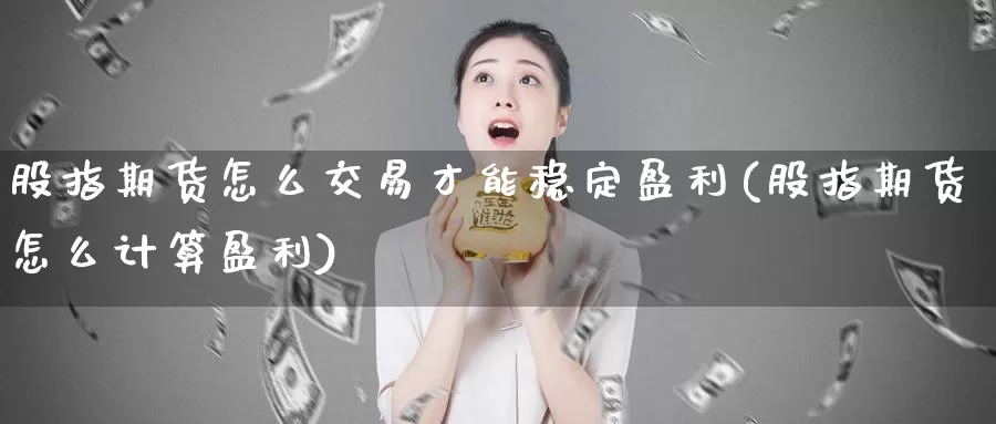 股指期货怎么交易才能稳定盈利(股指期货怎么计算盈利)_https://qh.wpmee.com_期货科普_第1张