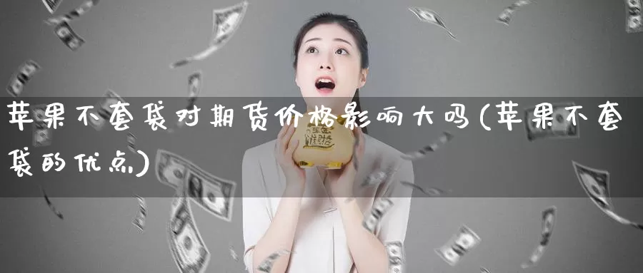 苹果不套袋对期货价格影响大吗(苹果不套袋的优点)_https://qh.wpmee.com_国际期货_第1张