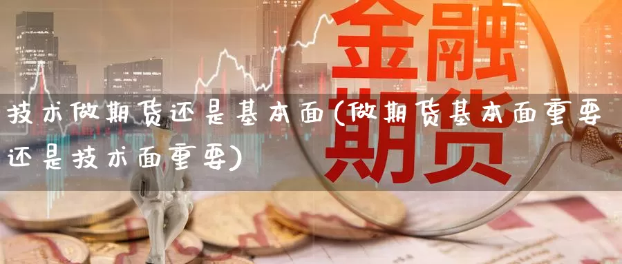 技术做期货还是基本面(做期货基本面重要还是技术面重要)_https://qh.wpmee.com_原油期货直播间_第1张