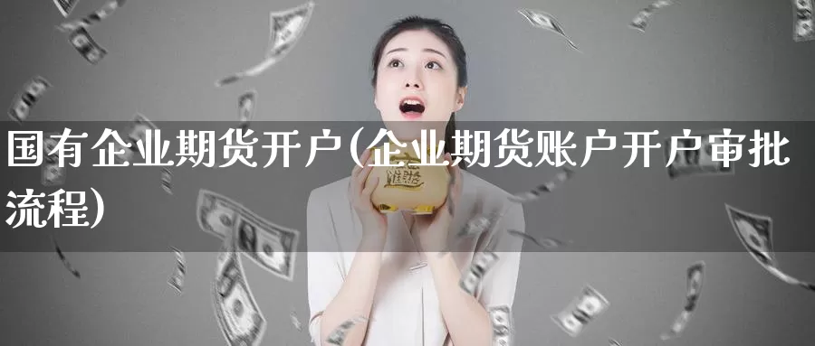 国有企业期货开户(企业期货账户开户审批流程)_https://qh.wpmee.com_纳指期货直播室_第1张