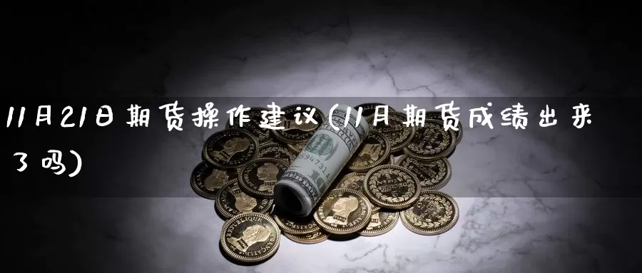 11月21日期货操作建议(11月期货成绩出来了吗)_https://qh.wpmee.com_期货直播间_第1张