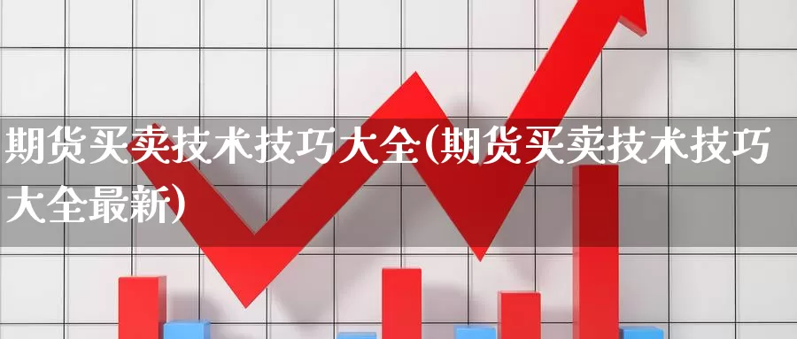 期货买卖技术技巧大全(期货买卖技术技巧大全最新)_https://qh.wpmee.com_纳指期货直播室_第1张