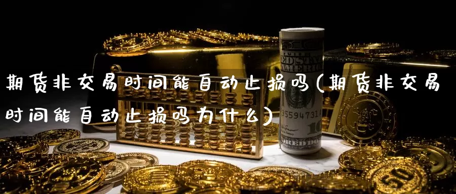 期货非交易时间能自动止损吗(期货非交易时间能自动止损吗为什么)_https://qh.wpmee.com_国际期货_第1张