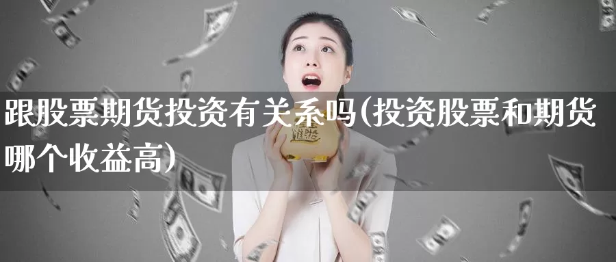 跟股票期货投资有关系吗(投资股票和期货哪个收益高)_https://qh.wpmee.com_黄金期货_第1张