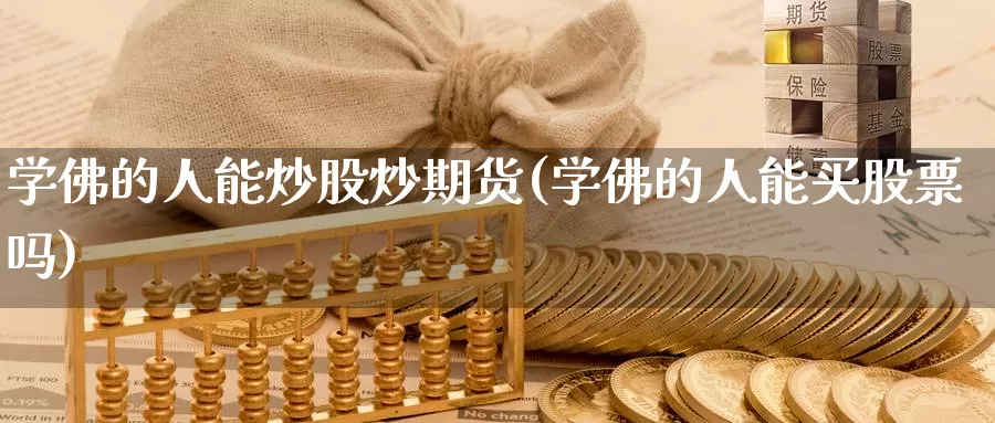 学佛的人能炒股炒期货(学佛的人能买股票吗)_https://qh.wpmee.com_期货科普_第1张