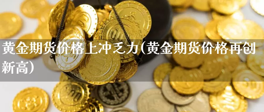 黄金期货价格上冲乏力(黄金期货价格再创新高)_https://qh.wpmee.com_纳指期货直播室_第1张