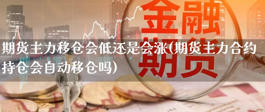 期货主力移仓会低还是会涨(期货主力合约持仓会自动移仓吗)_https://qh.wpmee.com_期货科普_第1张