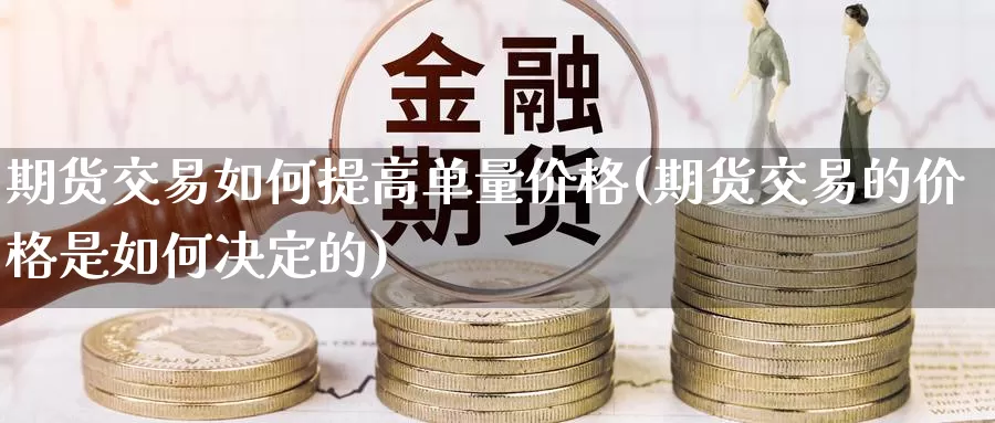 期货交易如何提高单量价格(期货交易的价格是如何决定的)_https://qh.wpmee.com_期货直播间_第1张