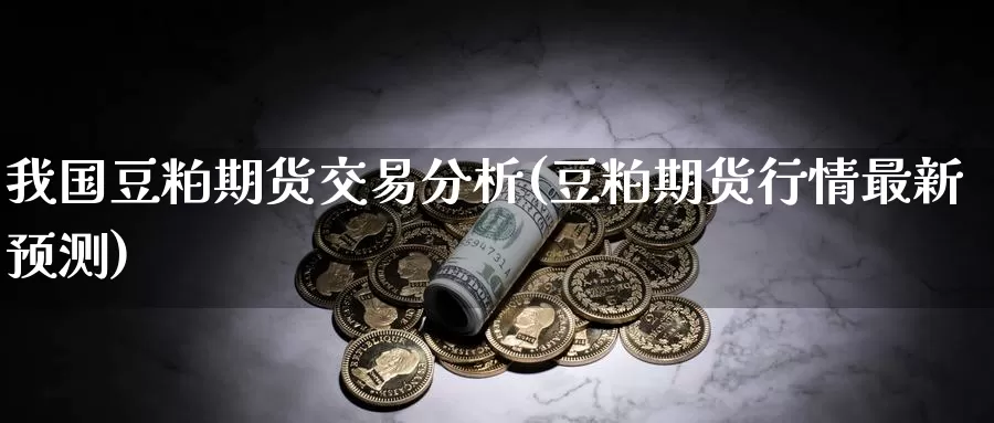 我国豆粕期货交易分析(豆粕期货行情最新预测)_https://qh.wpmee.com_黄金直播室_第1张