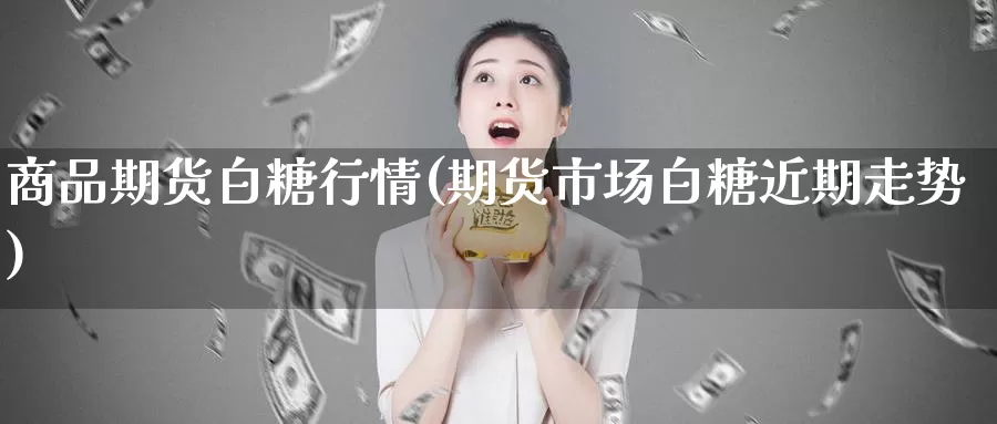 商品期货白糖行情(期货市场白糖近期走势)_https://qh.wpmee.com_国际期货_第1张