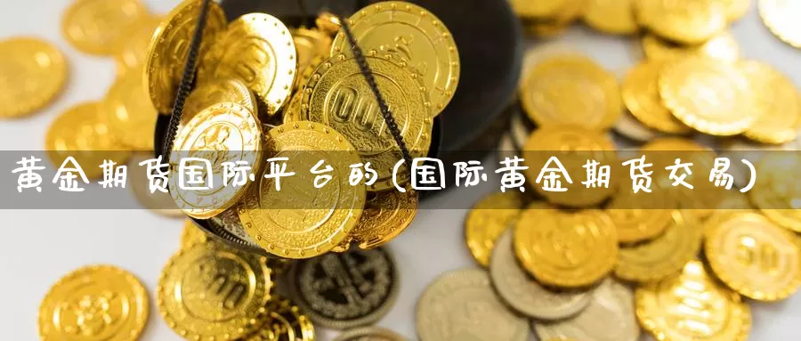 黄金期货国际平台的(国际黄金期货交易)_https://qh.wpmee.com_期货直播间_第1张