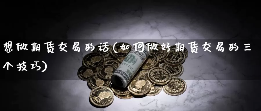 想做期货交易的话(如何做好期货交易的三个技巧)_https://qh.wpmee.com_原油期货直播间_第1张