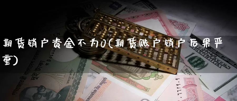 期货销户资金不为0(期货账户销户后果严重)_https://qh.wpmee.com_黄金期货_第1张