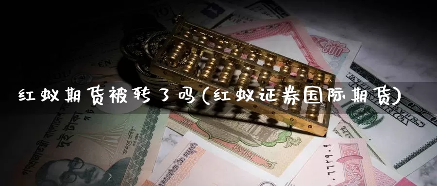 红蚁期货被转了吗(红蚁证券国际期货)_https://qh.wpmee.com_黄金期货直播间_第1张