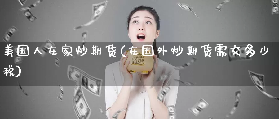 美国人在家炒期货(在国外炒期货需交多少税)_https://qh.wpmee.com_原油期货直播间_第1张