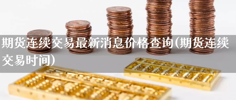 期货连续交易最新消息价格查询(期货连续交易时间)_https://qh.wpmee.com_纳指期货直播室_第1张