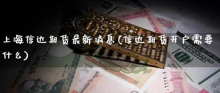 上海信达期货最新消息(信达期货开户需要什么)_https://qh.wpmee.com_期货科普_第1张