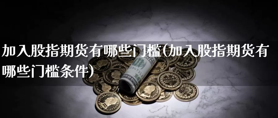 加入股指期货有哪些门槛(加入股指期货有哪些门槛条件)_https://qh.wpmee.com_国际期货_第1张