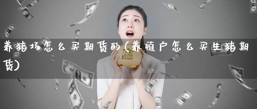 养猪场怎么买期货的(养殖户怎么买生猪期货)_https://qh.wpmee.com_黄金期货_第1张